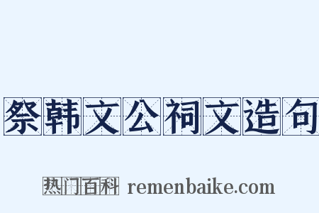 祭韩文公祠文造句是什么意思的图片